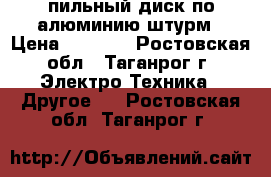 пильный диск по алюминию штурм › Цена ­ 1 500 - Ростовская обл., Таганрог г. Электро-Техника » Другое   . Ростовская обл.,Таганрог г.